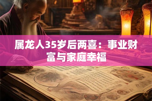 属龙人35岁后两喜：事业财富与家庭幸福