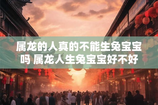 详细阅读:属龙的人真的不能生兔宝宝吗 属龙人生兔宝宝好不好 属龙的人真的不能生兔宝宝吗 属龙人生兔宝宝好不好
