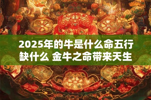 2025年的牛是什么命五行缺什么 金牛之命带来天生富贵