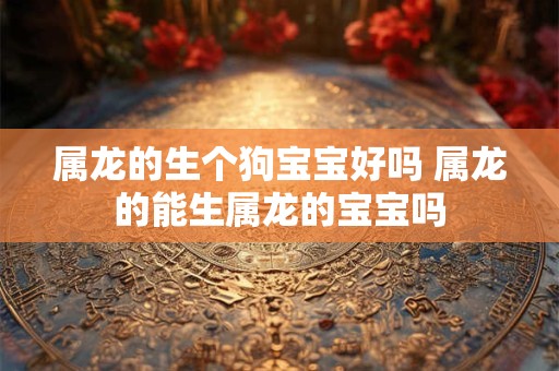 属龙的生个狗宝宝好吗 属龙的能生属龙的宝宝吗