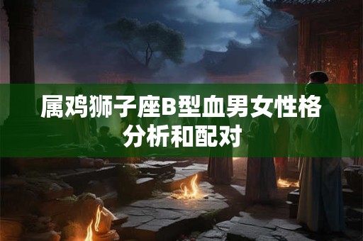 属鸡狮子座B型血男女性格分析和配对