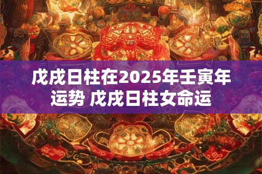戊戌日柱在2025年壬寅年运势 戊戌日柱女命运