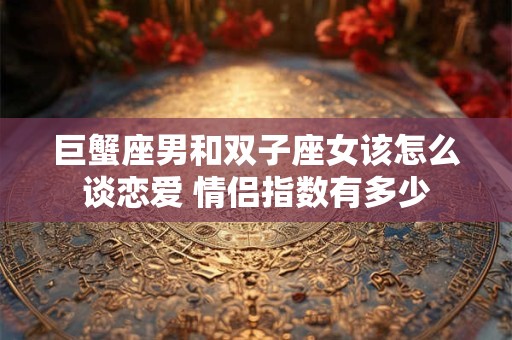 巨蟹座男和双子座女该怎么谈恋爱 情侣指数有多少