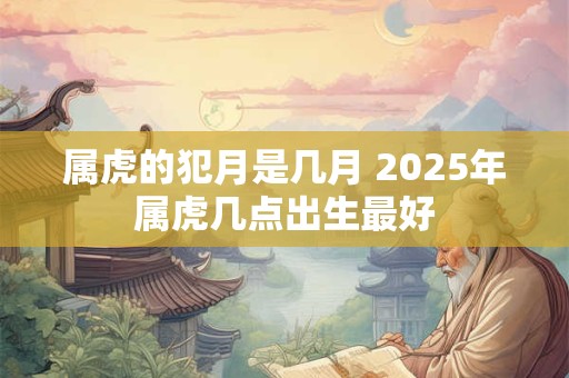 属虎的犯月是几月 2025年属虎几点出生最好
