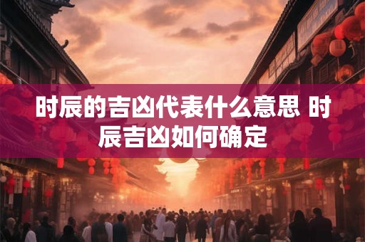 时辰的吉凶代表什么意思 时辰吉凶如何确定