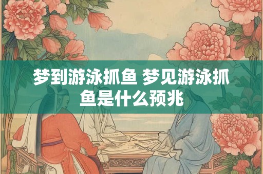 梦到游泳抓鱼 梦见游泳抓鱼是什么预兆