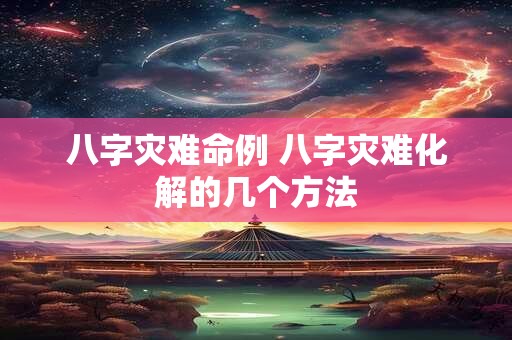 八字灾难命例 八字灾难化解的几个方法