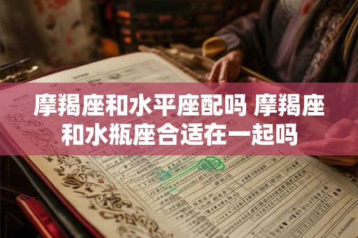 摩羯座和水平座配吗 摩羯座和水瓶座合适在一起吗