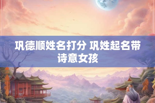 巩德顺姓名打分 巩姓起名带诗意女孩