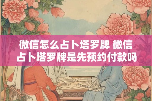 微信怎么占卜塔罗牌 微信占卜塔罗牌是先预约付款吗