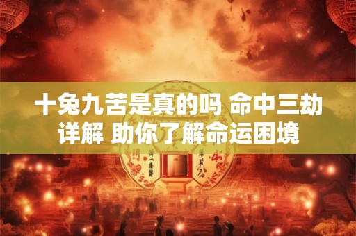 十兔九苦是真的吗 命中三劫详解 助你了解命运困境