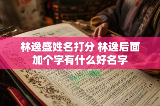 林逸盛姓名打分 林逸后面加个字有什么好名字