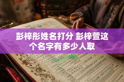 彭梓彤姓名打分 彭梓萱这个名字有多少人取