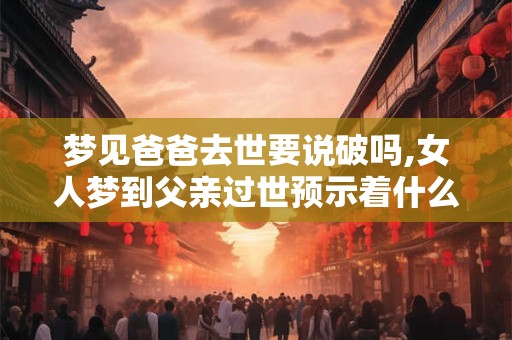 梦见爸爸去世要说破吗,女人梦到父亲过世预示着什么