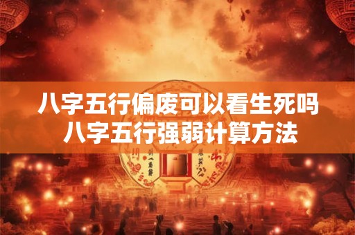 八字五行偏废可以看生死吗 八字五行强弱计算方法
