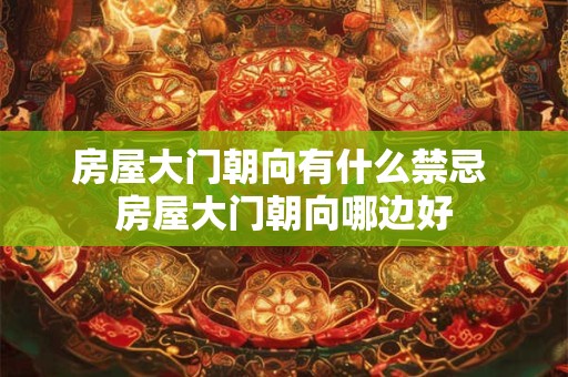 房屋大门朝向有什么禁忌 房屋大门朝向哪边好 房屋大门朝向有什么禁忌 房屋大门朝向哪边好