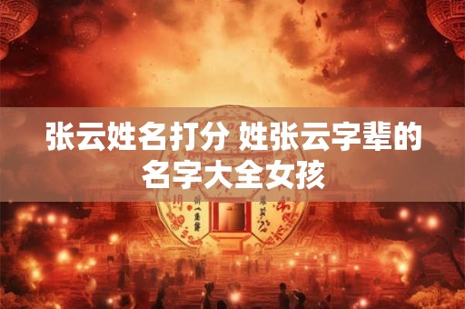 张云姓名打分 姓张云字辈的名字大全女孩