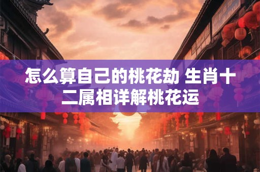 怎么算自己的桃花劫 生肖十二属相详解桃花运