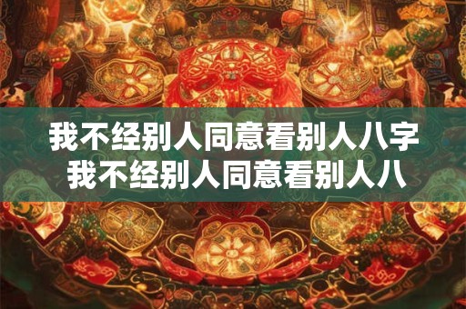 我不经别人同意看别人八字 我不经别人同意看别人八字会怎么样