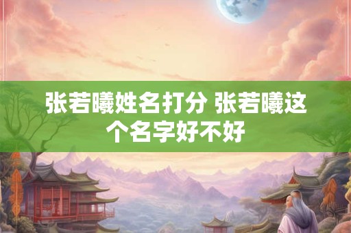 张若曦姓名打分 张若曦这个名字好不好