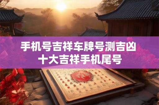 手机号吉祥车牌号测吉凶 十大吉祥手机尾号