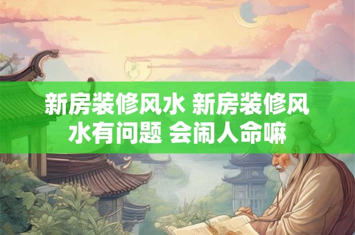 新房装修风水 新房装修风水有问题 会闹人命嘛