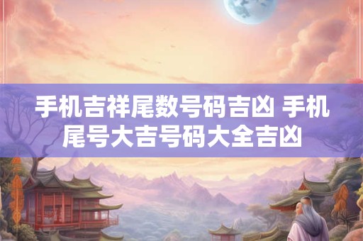 手机吉祥尾数号码吉凶 手机尾号大吉号码大全吉凶
