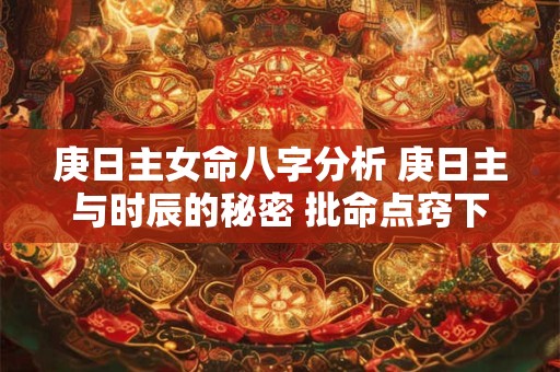 庚日主女命八字分析 庚日主与时辰的秘密 批命点窍下