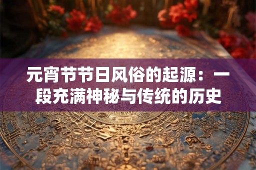 元宵节节日风俗的起源：一段充满神秘与传统的历史