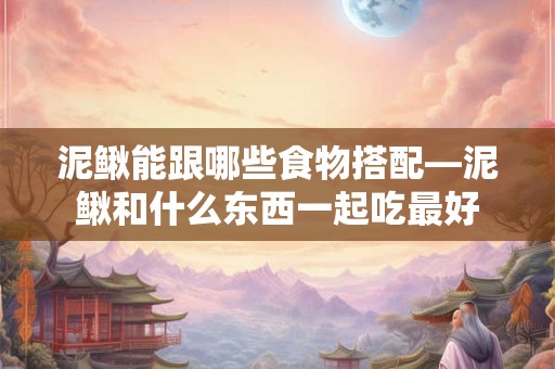 泥鳅能跟哪些食物搭配—泥鳅和什么东西一起吃最好