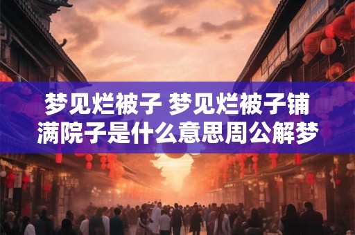 梦见烂被子 梦见烂被子铺满院子是什么意思周公解梦
