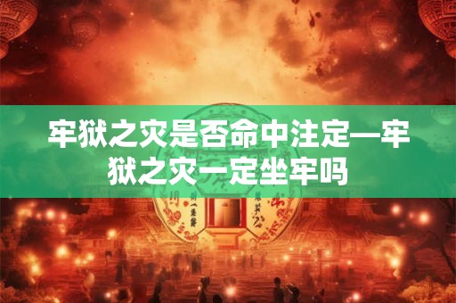 牢狱之灾是否命中注定—牢狱之灾一定坐牢吗