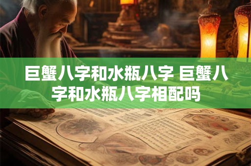 巨蟹八字和水瓶八字 巨蟹八字和水瓶八字相配吗