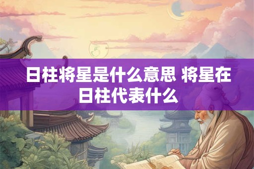 日柱将星是什么意思 将星在日柱代表什么