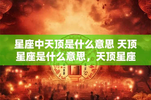 星座中天顶是什么意思 天顶星座是什么意思，天顶星座代表什么