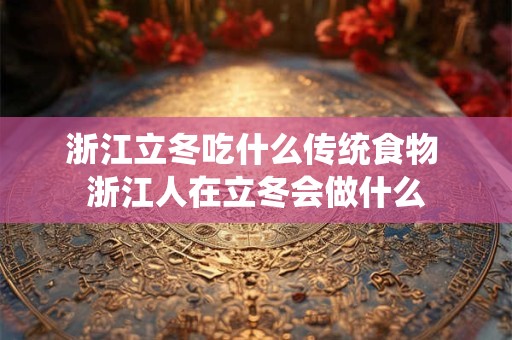 浙江立冬吃什么传统食物 浙江人在立冬会做什么