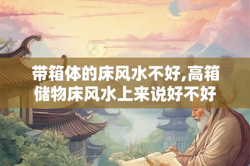 带箱体的床风水不好,高箱储物床风水上来说好不好