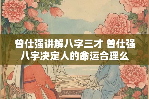 曾仕强讲解八字三才 曾仕强八字决定人的命运合理么