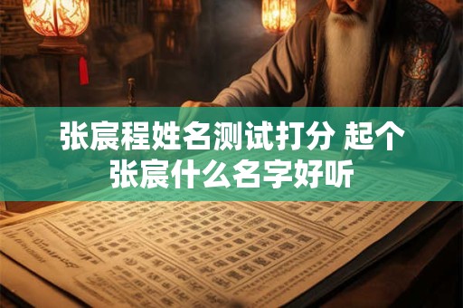 张宸程姓名测试打分 起个张宸什么名字好听