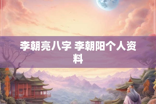 李朝亮八字 李朝阳个人资料