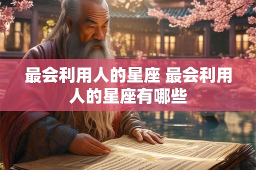 最会利用人的星座 最会利用人的星座有哪些