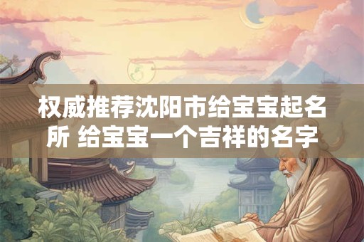 权威推荐沈阳市给宝宝起名所 给宝宝一个吉祥的名字！