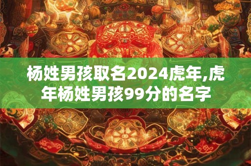 杨姓男孩取名2024虎年,虎年杨姓男孩99分的名字