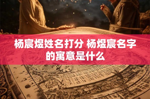 杨宸煜姓名打分 杨煜宸名字的寓意是什么