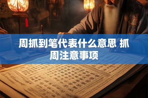 周抓到笔代表什么意思 抓周注意事项