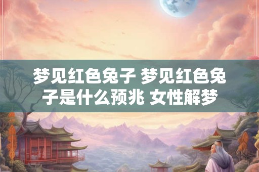 梦见红色兔子 梦见红色兔子是什么预兆 女性解梦