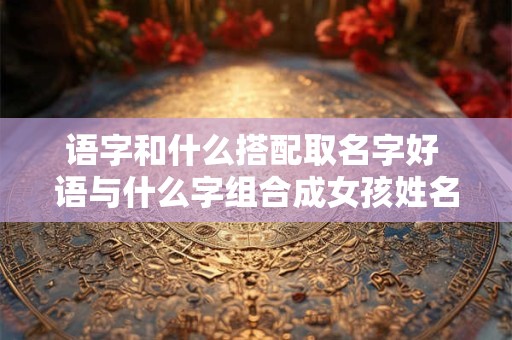 语字和什么搭配取名字好 语与什么字组合成女孩姓名