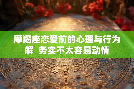 摩羯座恋爱前的心理与行为解  务实不太容易动情