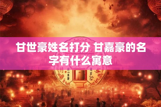 甘世豪姓名打分 甘嘉豪的名字有什么寓意