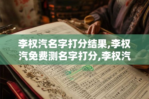 李权汽名字打分结果,李权汽免费测名字打分,李权汽周易免费测名字打分